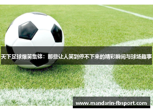 天下足球爆笑集锦：那些让人笑到停不下来的精彩瞬间与球场趣事