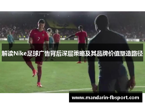 解读Nike足球广告背后深层策略及其品牌价值塑造路径 解读Nike足球广告背后深层策略及其品牌价值塑造路径