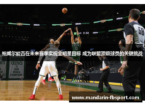 鲍威尔能否在未来赛季实现全明星目标 成为联盟顶级球员的关键挑战 鲍威尔能否在未来赛季实现全明星目标 成为联盟顶级球员的关键挑战