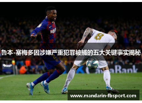 鲁本-塞梅多因涉嫌严重犯罪被捕的五大关键事实揭秘