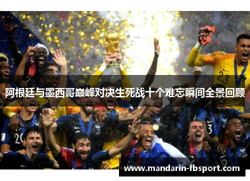 阿根廷与墨西哥巅峰对决生死战十个难忘瞬间全景回顾