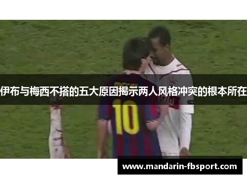 伊布与梅西不搭的五大原因揭示两人风格冲突的根本所在 伊布与梅西不搭的五大原因揭示两人风格冲突的根本所在