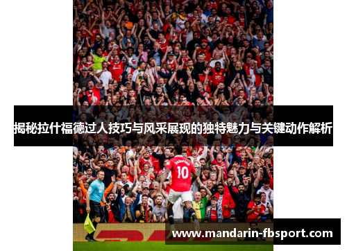 揭秘拉什福德过人技巧与风采展现的独特魅力与关键动作解析 揭秘拉什福德过人技巧与风采展现的独特魅力与关键动作解析