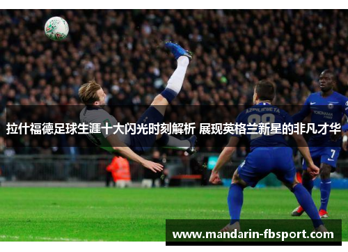 拉什福德足球生涯十大闪光时刻解析 展现英格兰新星的非凡才华 拉什福德足球生涯十大闪光时刻解析 展现英格兰新星的非凡才华