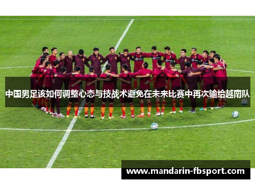 中国男足该如何调整心态与技战术避免在未来比赛中再次输给越南队