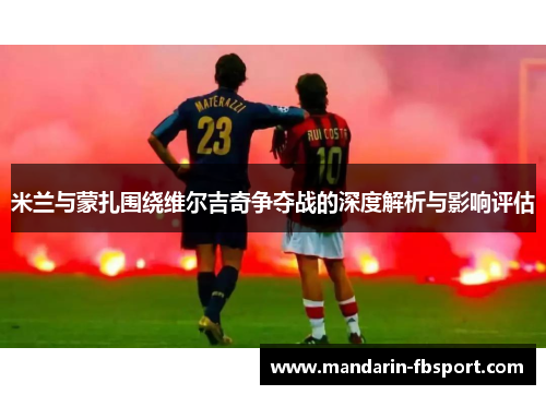 米兰与蒙扎围绕维尔吉奇争夺战的深度解析与影响评估