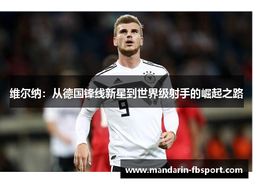 维尔纳:从德国锋线新星到世界级射手的崛起之路 维尔纳:从德国锋线新星到世界级射手的崛起之路