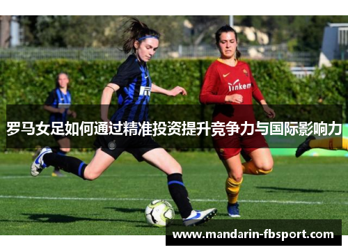 罗马女足如何通过精准投资提升竞争力与国际影响力 罗马女足如何通过精准投资提升竞争力与国际影响力