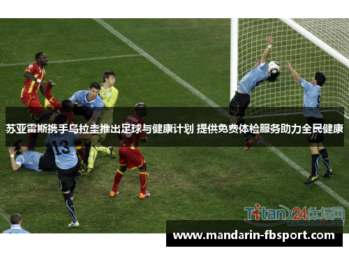 苏亚雷斯携手乌拉圭推出足球与健康计划 提供免费体检服务助力全民健康 苏亚雷斯携手乌拉圭推出足球与健康计划 提供免费体检服务助力全民健康