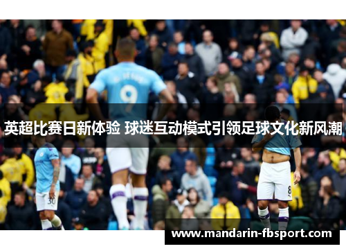 英超比赛日新体验 球迷互动模式引领足球文化新风潮 英超比赛日新体验 球迷互动模式引领足球文化新风潮