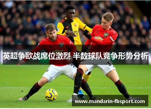英超争欧战席位激烈 半数球队竞争形势分析 英超争欧战席位激烈 半数球队竞争形势分析
