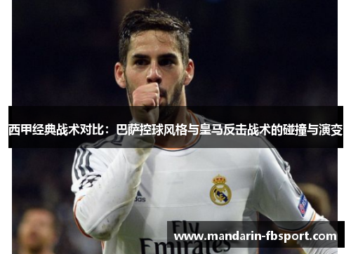西甲经典战术对比:巴萨控球风格与皇马反击战术的碰撞与演变 西甲经典战术对比:巴萨控球风格与皇马反击战术的碰撞与演变