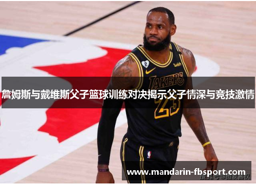 詹姆斯与戴维斯父子篮球训练对决揭示父子情深与竞技激情
