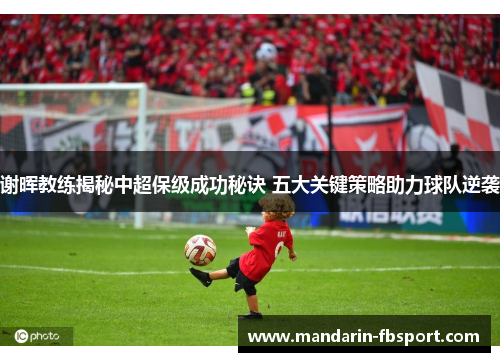 谢晖教练揭秘中超保级成功秘诀 五大关键策略助力球队逆袭