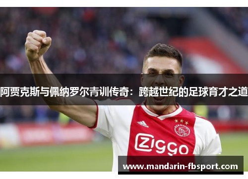 阿贾克斯与佩纳罗尔青训传奇:跨越世纪的足球育才之道 阿贾克斯与佩纳罗尔青训传奇:跨越世纪的足球育才之道