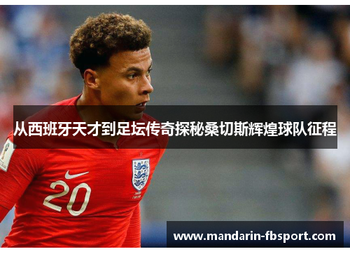 从西班牙天才到足坛传奇探秘桑切斯辉煌球队征程 从西班牙天才到足坛传奇探秘桑切斯辉煌球队征程
