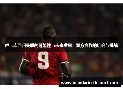 卢卡库回归曼联的可能性与未来发展：双方合作的机会与挑战