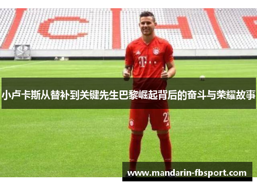 小卢卡斯从替补到关键先生巴黎崛起背后的奋斗与荣耀故事 小卢卡斯从替补到关键先生巴黎崛起背后的奋斗与荣耀故事