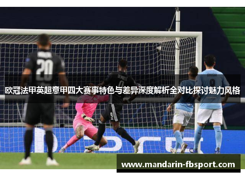 欧冠法甲英超意甲四大赛事特色与差异深度解析全对比探讨魅力风格 欧冠法甲英超意甲四大赛事特色与差异深度解析全对比探讨魅力风格