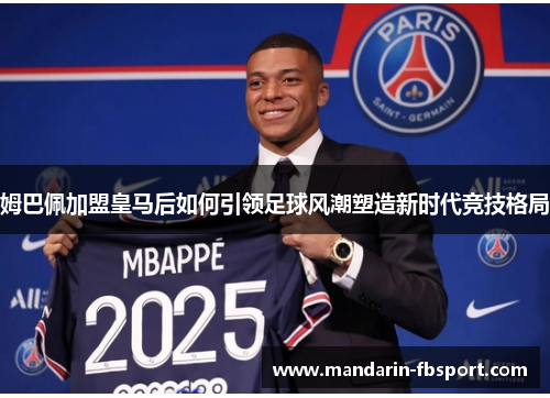 姆巴佩加盟皇马后如何引领足球风潮塑造新时代竞技格局 姆巴佩加盟皇马后如何引领足球风潮塑造新时代竞技格局