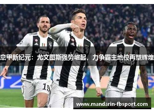 意甲新纪元:尤文图斯强势崛起,力争霸主地位再塑辉煌 意甲新纪元:尤文图斯强势崛起,力争霸主地位再塑辉煌