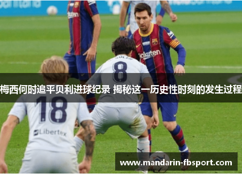 梅西何时追平贝利进球纪录 揭秘这一历史性时刻的发生过程