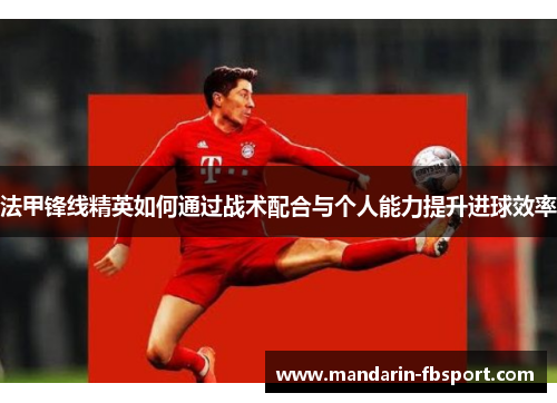 法甲锋线精英如何通过战术配合与个人能力提升进球效率