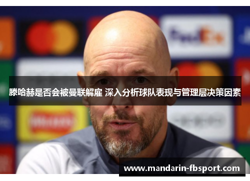 滕哈赫是否会被曼联解雇 深入分析球队表现与管理层决策因素 滕哈赫是否会被曼联解雇 深入分析球队表现与管理层决策因素