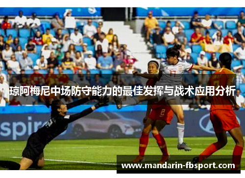 琼阿梅尼中场防守能力的最佳发挥与战术应用分析 琼阿梅尼中场防守能力的最佳发挥与战术应用分析