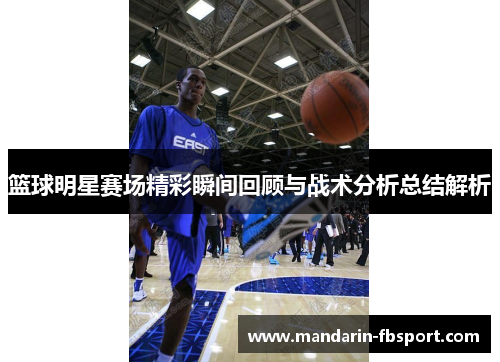 篮球明星赛场精彩瞬间回顾与战术分析总结解析