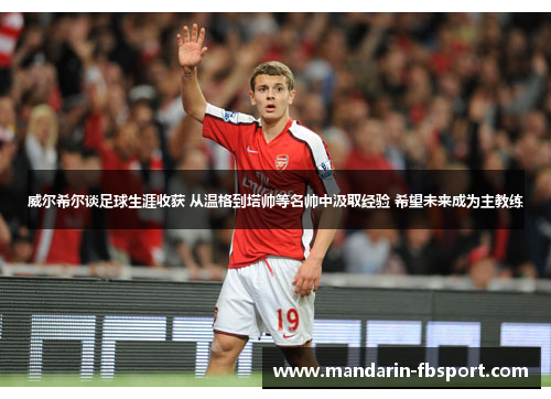 威尔希尔谈足球生涯收获 从温格到塔帅等名帅中汲取经验 希望未来成为主教练