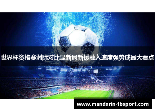 世界杯资格赛洲际对比显新局新援融入速度强势成最大看点