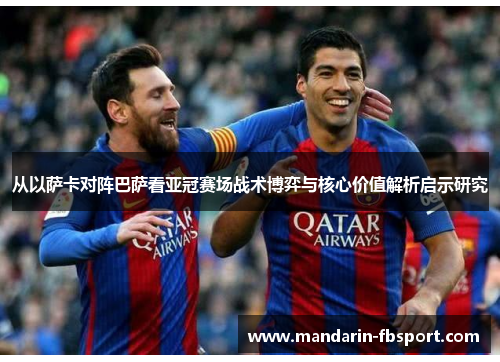 从以萨卡对阵巴萨看亚冠赛场战术博弈与核心价值解析启示研究