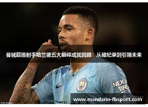 曼城超级射手哈兰德五大巅峰成就回顾:从破纪录到引领未来 曼城超级射手哈兰德五大巅峰成就回顾:从破纪录到引领未来