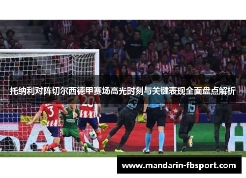 托纳利对阵切尔西德甲赛场高光时刻与关键表现全面盘点解析