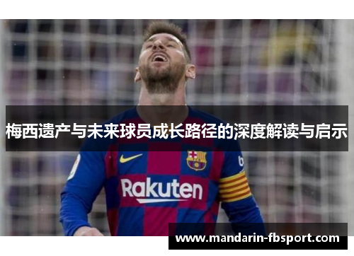 梅西遗产与未来球员成长路径的深度解读与启示