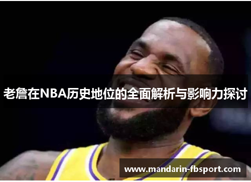 老詹在NBA历史地位的全面解析与影响力探讨
