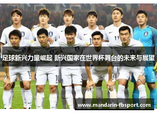 足球新兴力量崛起 新兴国家在世界杯舞台的未来与展望 足球新兴力量崛起 新兴国家在世界杯舞台的未来与展望