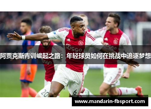 阿贾克斯青训崛起之路:年轻球员如何在挑战中追逐梦想 阿贾克斯青训崛起之路:年轻球员如何在挑战中追逐梦想