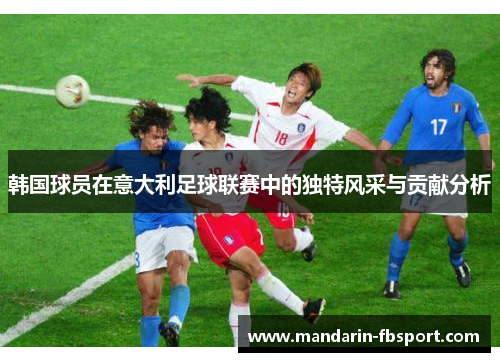 韩国球员在意大利足球联赛中的独特风采与贡献分析 韩国球员在意大利足球联赛中的独特风采与贡献分析