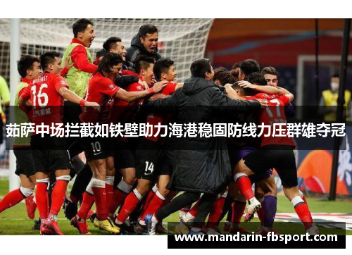 茹萨中场拦截如铁壁助力海港稳固防线力压群雄夺冠 茹萨中场拦截如铁壁助力海港稳固防线力压群雄夺冠